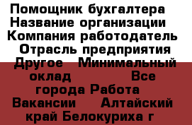 Помощник бухгалтера › Название организации ­ Компания-работодатель › Отрасль предприятия ­ Другое › Минимальный оклад ­ 18 500 - Все города Работа » Вакансии   . Алтайский край,Белокуриха г.